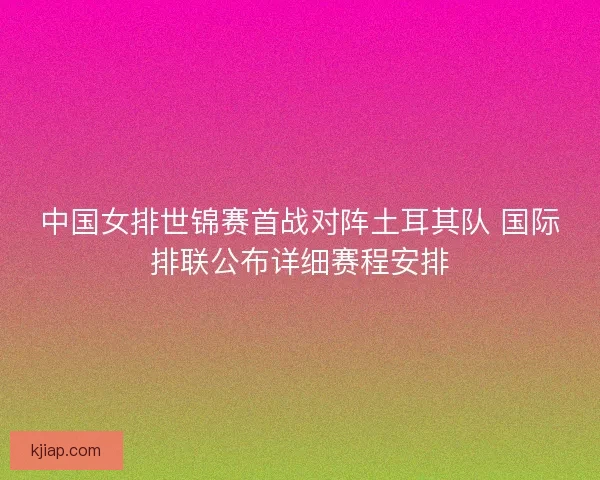 中国女排世锦赛首战对阵土耳其队 国际排联公布详细赛程安排