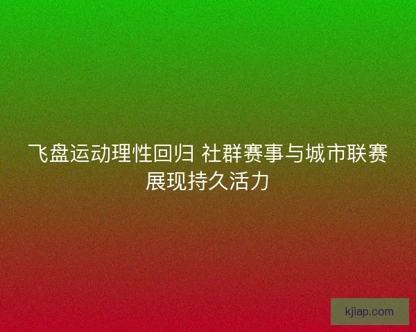 飞盘运动理性回归 社群赛事与城市联赛展现持久活力