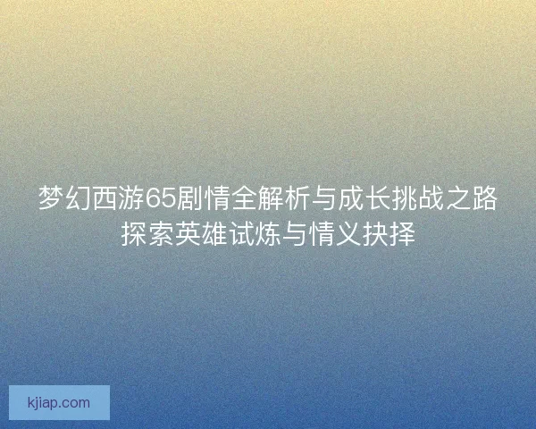 梦幻西游65剧情全解析与成长挑战之路探索英雄试炼与情义抉择