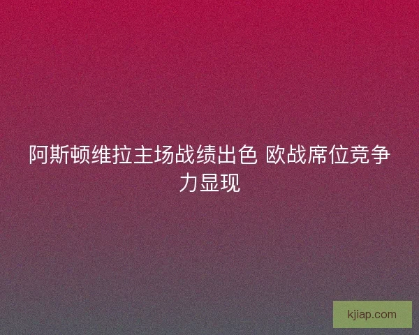阿斯顿维拉主场战绩出色 欧战席位竞争力显现