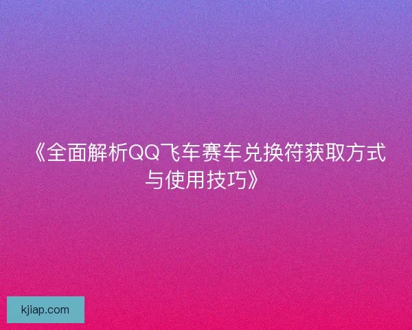 《全面解析QQ飞车赛车兑换符获取方式与使用技巧》