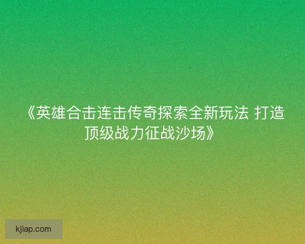 《英雄合击连击传奇探索全新玩法 打造顶级战力征战沙场》